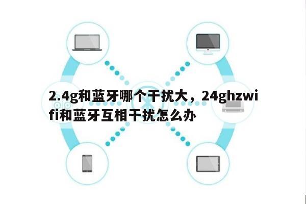 2.4g和蓝牙哪个干扰大，24ghzwifi和蓝牙互相干扰怎么办-第1张图片