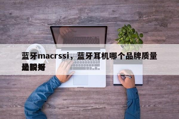 蓝牙macrssi，蓝牙耳机哪个品牌质量比较好
最耐用-第1张图片