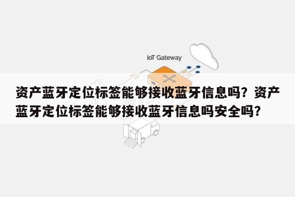 资产蓝牙定位标签能够接收蓝牙信息吗？资产蓝牙定位标签能够接收蓝牙信息吗安全吗？-第1张图片