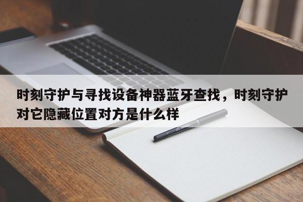 时刻守护与寻找设备神器蓝牙查找，时刻守护对它隐藏位置对方是什么样-第1张图片