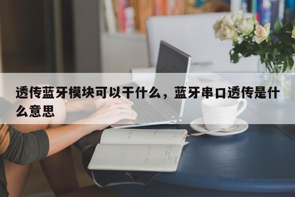 透传蓝牙模块可以干什么，蓝牙串口透传是什么意思-第1张图片