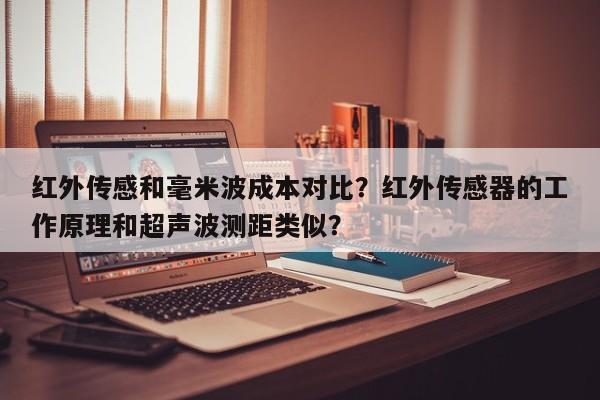 红外传感和毫米波成本对比？红外传感器的工作原理和超声波测距类似？-第1张图片