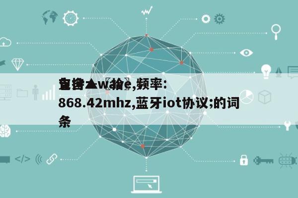 包含▲〖拾〗、
支持z-wave,频率:868.42mhz,蓝牙iot协议;的词条-第1张图片