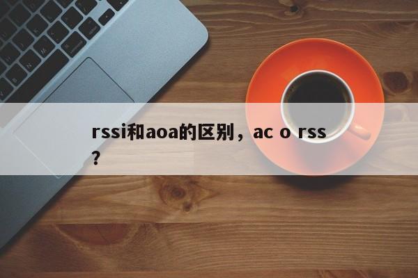 rssi和aoa的区别，ac o rss？-第1张图片