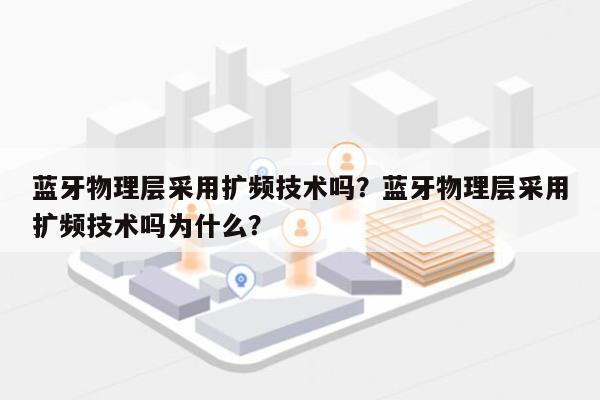 蓝牙物理层采用扩频技术吗？蓝牙物理层采用扩频技术吗为什么？-第1张图片