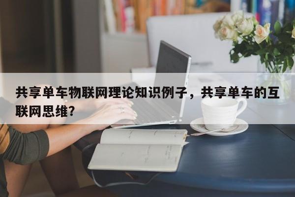 共享单车物联网理论知识例子，共享单车的互联网思维？-第1张图片