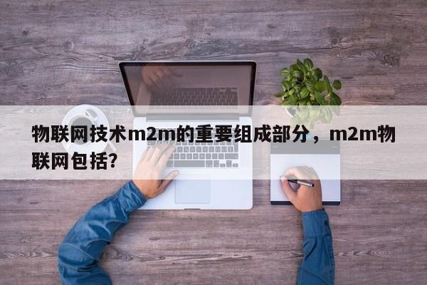 物联网技术m2m的重要组成部分，m2m物联网包括？-第1张图片