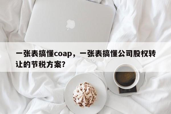 一张表搞懂coap，一张表搞懂公司股权转让的节税方案？-第1张图片