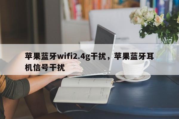 苹果蓝牙wifi2.4g干扰，苹果蓝牙耳机信号干扰-第1张图片