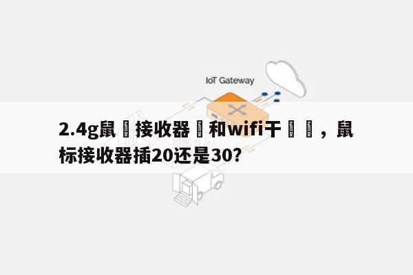 2.4g鼠標接收器會和wifi干擾麼，鼠标接收器插20还是30？-第1张图片