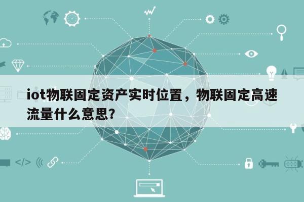 iot物联固定资产实时位置，物联固定高速流量什么意思？-第1张图片