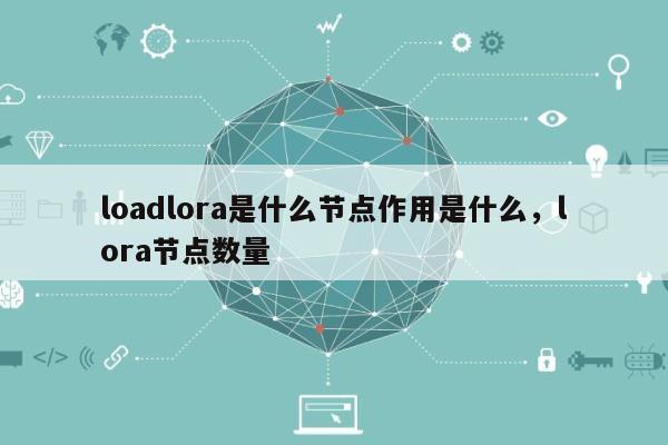 loadlora是什么节点作用是什么，lora节点数量-第1张图片