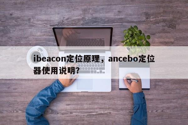 ibeacon定位原理，ancebo定位器使用说明？-第1张图片