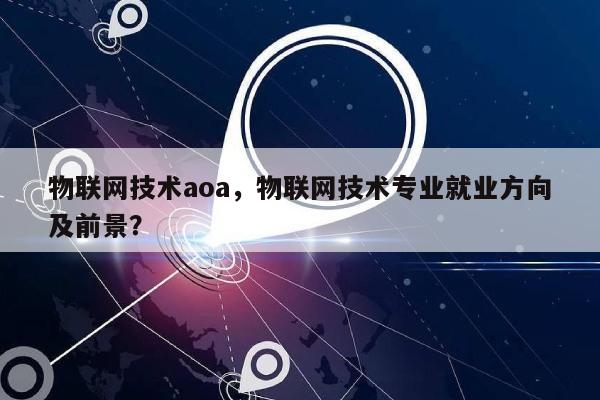 物联网技术aoa，物联网技术专业就业方向及前景？-第1张图片