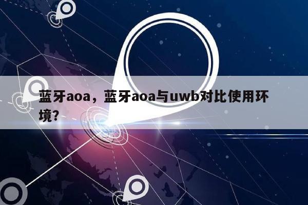 蓝牙aoa，蓝牙aoa与uwb对比使用环境？-第1张图片