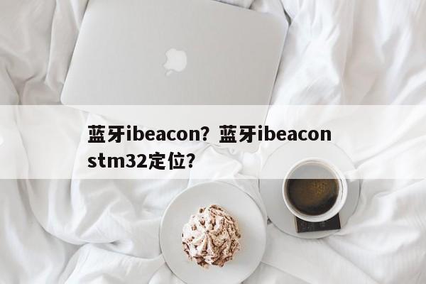 蓝牙ibeacon？蓝牙ibeacon stm32定位？-第1张图片