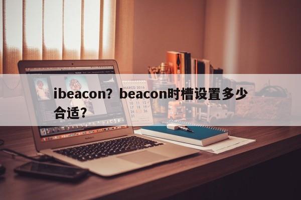 ibeacon？beacon时槽设置多少合适？-第1张图片