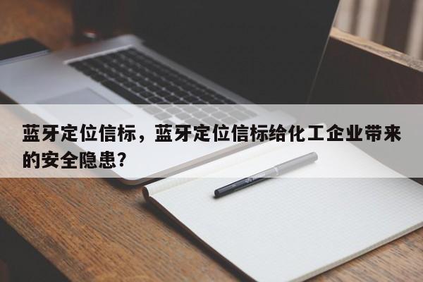 蓝牙定位信标，蓝牙定位信标给化工企业带来的安全隐患？-第1张图片