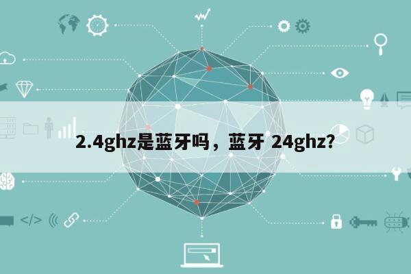 2.4ghz是蓝牙吗，蓝牙 24ghz？-第1张图片