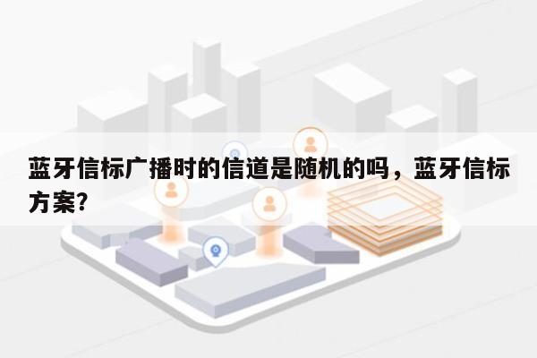 蓝牙信标广播时的信道是随机的吗，蓝牙信标方案？-第1张图片