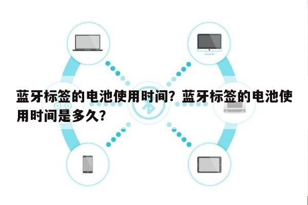 蓝牙标签的电池使用时间？蓝牙标签的电池使用时间是多久？-第1张图片