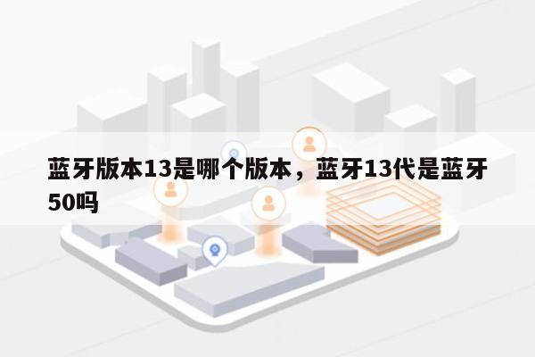 蓝牙版本13是哪个版本，蓝牙13代是蓝牙50吗-第1张图片