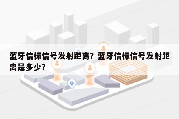 蓝牙信标信号发射距离？蓝牙信标信号发射距离是多少？-第1张图片