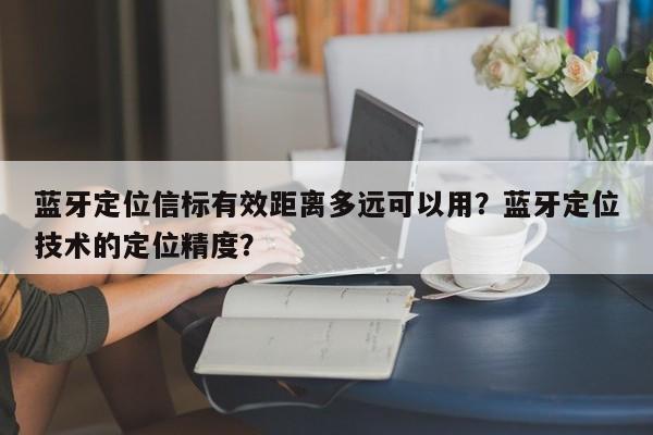 蓝牙定位信标有效距离多远可以用？蓝牙定位技术的定位精度？-第1张图片