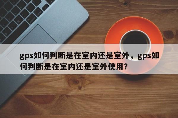 gps如何判断是在室内还是室外，gps如何判断是在室内还是室外使用？-第1张图片