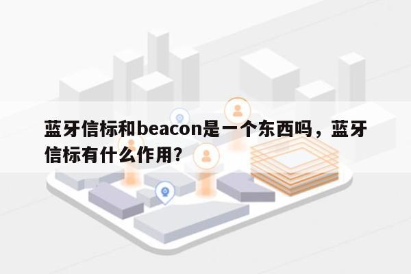 蓝牙信标和beacon是一个东西吗，蓝牙信标有什么作用？-第1张图片