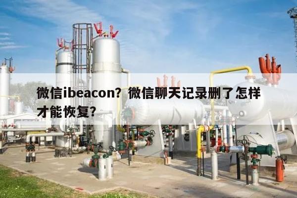 微信ibeacon？微信聊天记录删了怎样才能恢复？-第1张图片