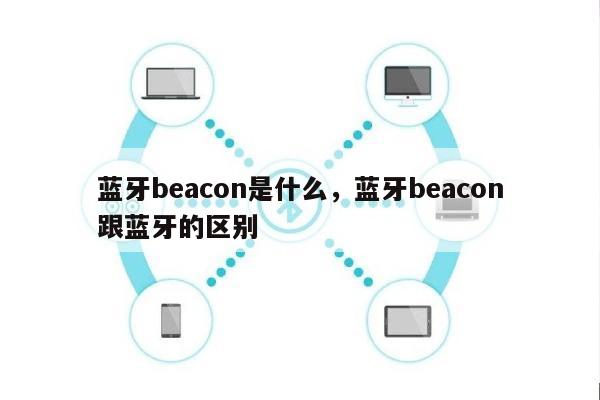 蓝牙beacon是什么，蓝牙beacon跟蓝牙的区别-第1张图片