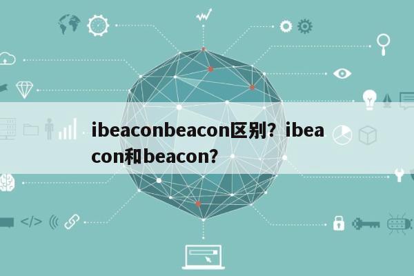 ibeaconbeacon区别？ibeacon和beacon？-第1张图片