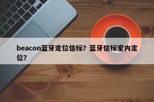 beacon蓝牙定位信标？蓝牙信标室内定位？-第1张图片