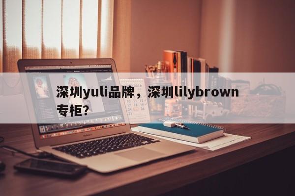 深圳yuli品牌，深圳lilybrown专柜？-第1张图片