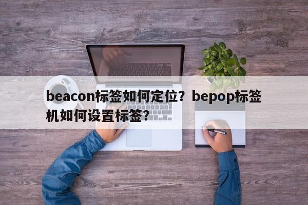 beacon标签如何定位？bepop标签机如何设置标签？-第1张图片