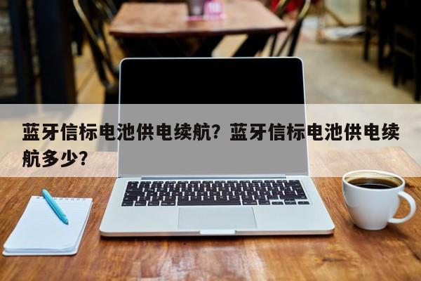 蓝牙信标电池供电续航？蓝牙信标电池供电续航多少？-第1张图片