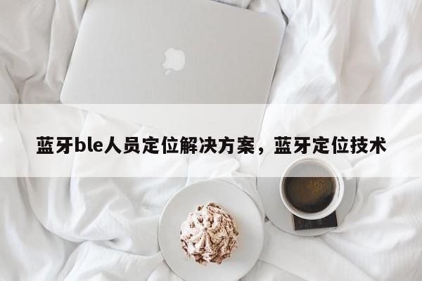 蓝牙ble人员定位解决方案，蓝牙定位技术-第1张图片