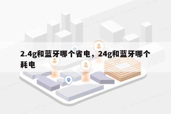 2.4g和蓝牙哪个省电，24g和蓝牙哪个耗电-第1张图片