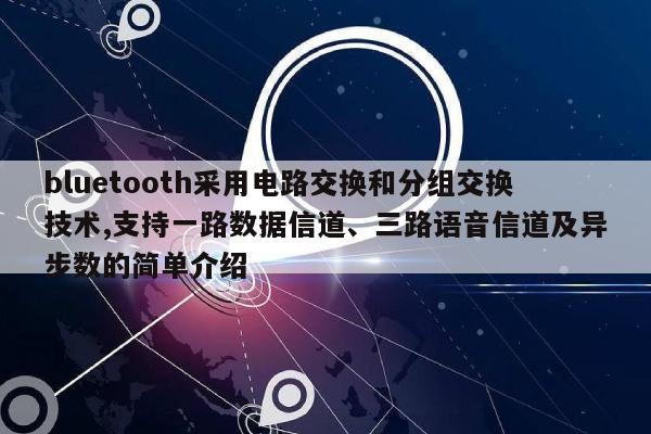 bluetooth采用电路交换和分组交换技术,支持一路数据信道、三路语音信道及异步数的简单介绍-第1张图片