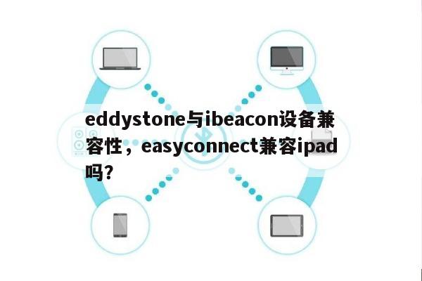 eddystone与ibeacon设备兼容性，easyconnect兼容ipad吗？-第1张图片