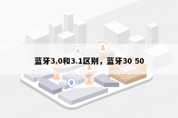 蓝牙3.0和3.1区别，蓝牙30 50-第1张图片