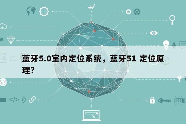 蓝牙5.0室内定位系统，蓝牙51 定位原理？-第1张图片