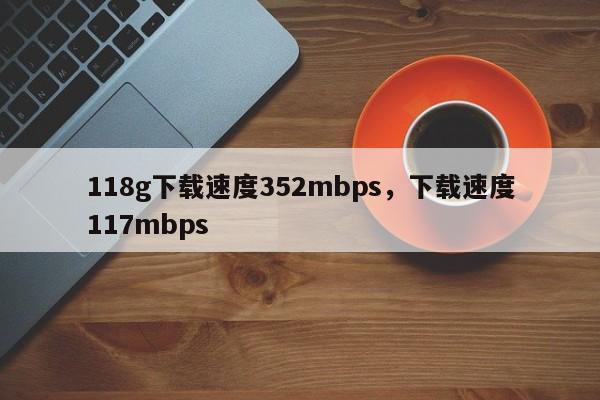 118g下载速度352mbps，下载速度117mbps-第1张图片