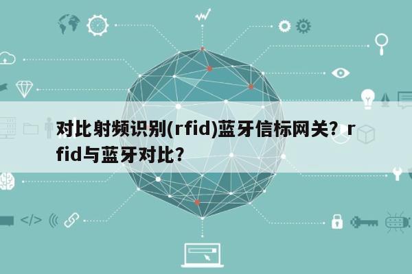 对比射频识别(rfid)蓝牙信标网关？rfid与蓝牙对比？-第1张图片