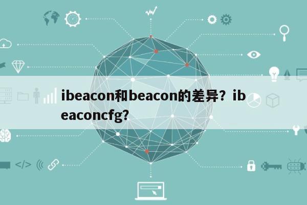 ibeacon和beacon的差异？ibeaconcfg？-第1张图片