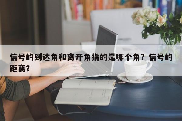 信号的到达角和离开角指的是哪个角？信号的距离？-第1张图片