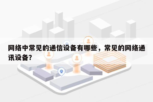 网络中常见的通信设备有哪些，常见的网络通讯设备？-第1张图片