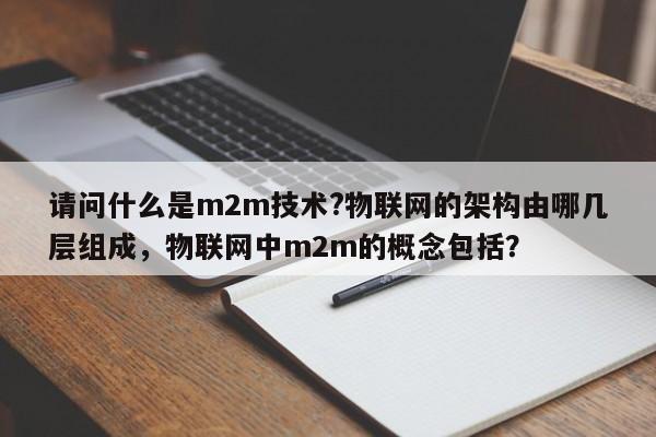 请问什么是m2m技术?物联网的架构由哪几层组成，物联网中m2m的概念包括？-第1张图片