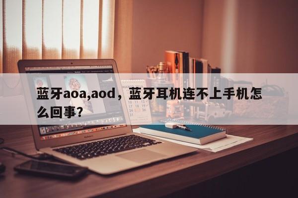 蓝牙aoa,aod，蓝牙耳机连不上手机怎么回事？-第1张图片